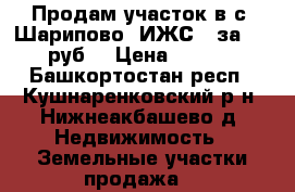 Продам участок в с. Шарипово, ИЖС,  за 350000 руб. › Цена ­ 350 000 - Башкортостан респ., Кушнаренковский р-н, Нижнеакбашево д. Недвижимость » Земельные участки продажа   